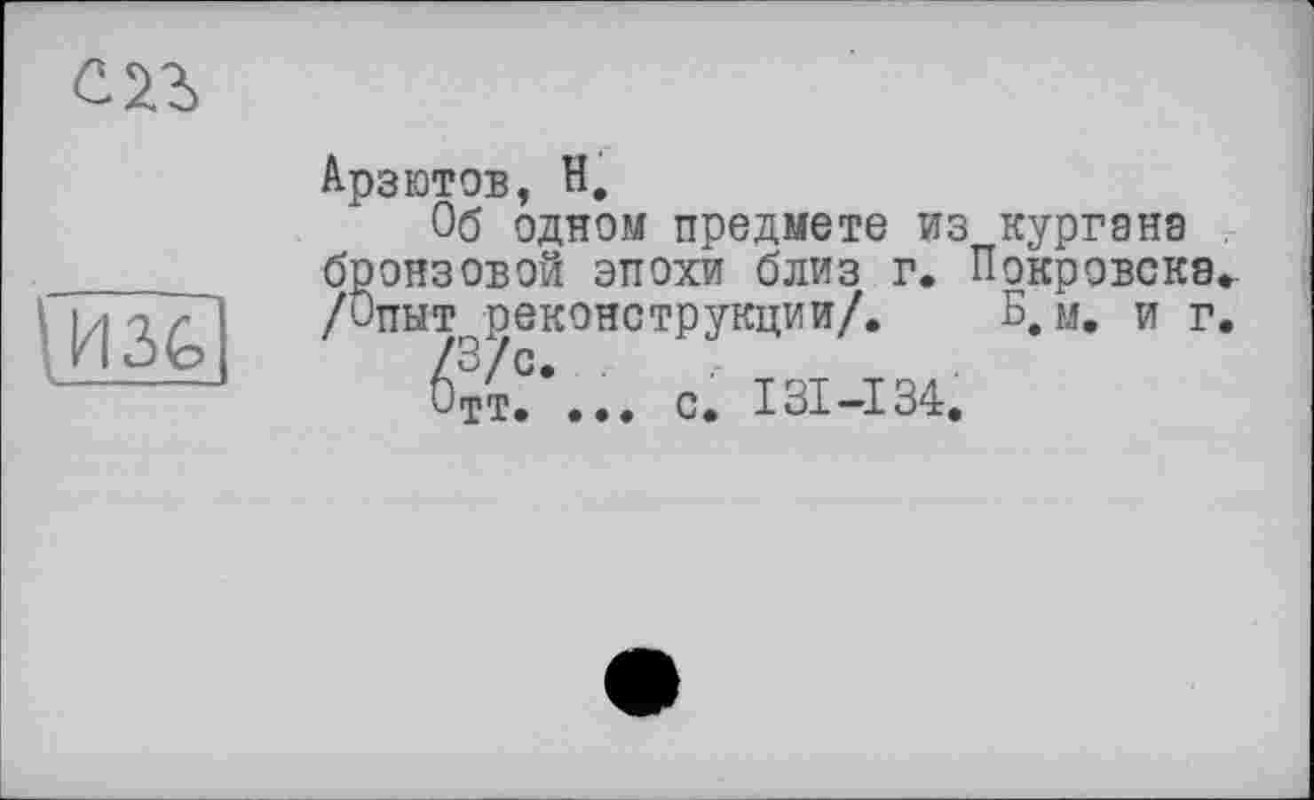 ﻿en
ИЗ&
Арзютов, H.
Об одном предмете из кургана бронзовой эпохи близ г. Покровска. /Опыт реконструкции/. Б, м. и г.
^тт?... с. I3I-I34.